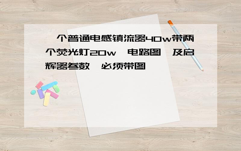 一个普通电感镇流器40w带两个荧光灯20w,电路图,及启辉器参数,必须带图,