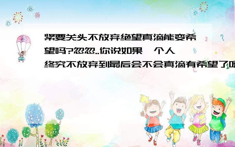 紧要关头不放弃绝望真滴能变希望吗?忽忽..你说如果一个人终究不放弃到最后会不会真滴有希望了呀?如果爱一个人象这样会有结果吗?