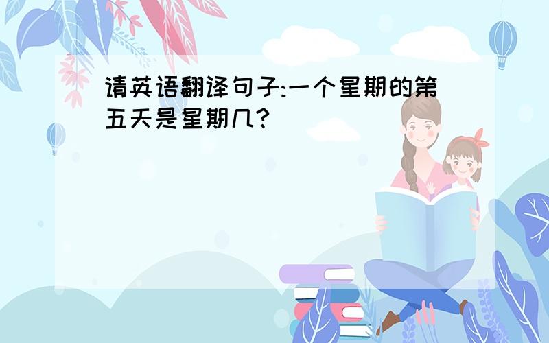 请英语翻译句子:一个星期的第五天是星期几?