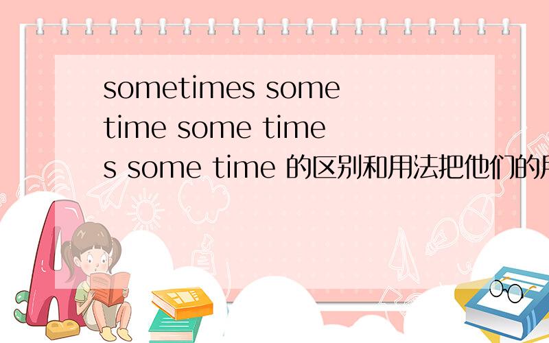 sometimes sometime some times some time 的区别和用法把他们的用法和怎么提问的告诉我 以及怎么区别他们 Thank you!