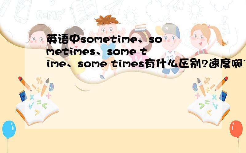 英语中sometime、sometimes、some time、some times有什么区别?速度啊````````             速度啊`````````````         速度````````````````````````````````````````````                                       速度