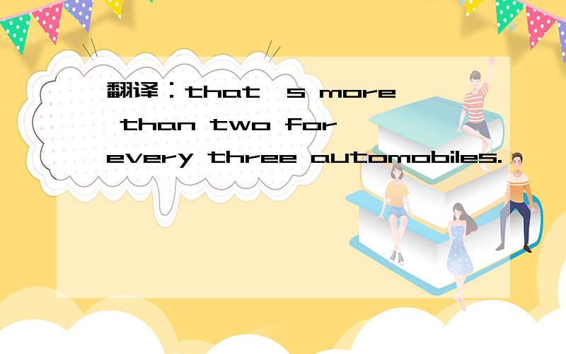 翻译：that's more than two for every three automobiles.