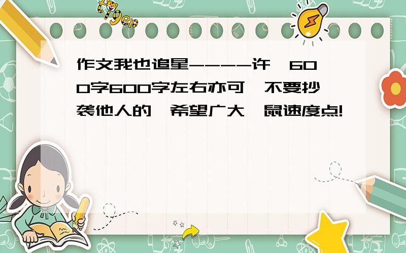 作文我也追星----许嵩600字600字左右亦可,不要抄袭他人的,希望广大嵩鼠速度点!