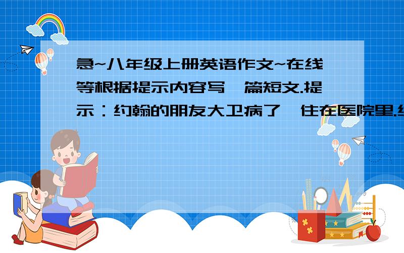 急~八年级上册英语作文~在线等根据提示内容写一篇短文.提示：约翰的朋友大卫病了,住在医院里.约翰想去看他.母亲告诉他需乘10路车,在北京路下车.然后在左边第三个拐弯处转弯.医院就在