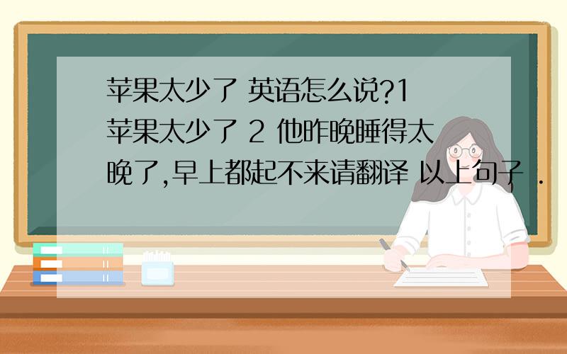 苹果太少了 英语怎么说?1 苹果太少了 2 他昨晚睡得太晚了,早上都起不来请翻译 以上句子 .