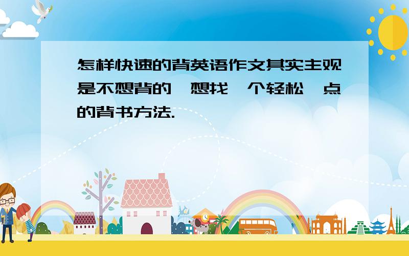 怎样快速的背英语作文其实主观是不想背的,想找一个轻松一点的背书方法.