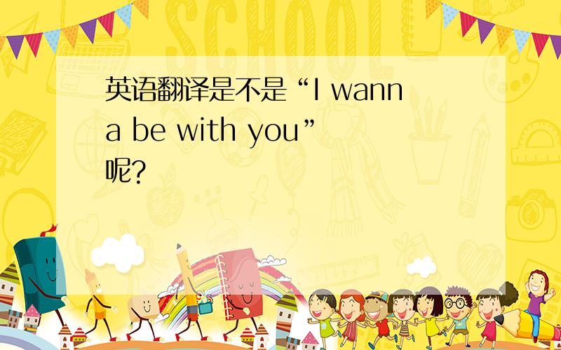 英语翻译是不是“I wanna be with you”呢?