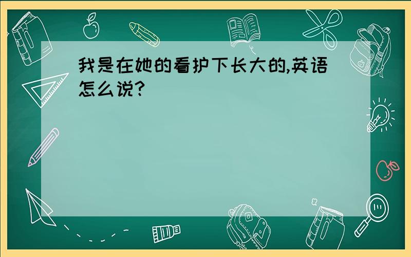 我是在她的看护下长大的,英语怎么说?