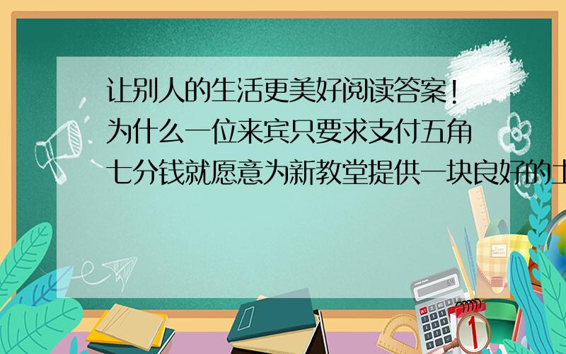 让别人的生活更美好阅读答案!为什么一位来宾只要求支付五角七分钱就愿意为新教堂提供一块良好的土地？“她让这个世界变得多么不一样！”你认为有什么“不一样”了？如果要在新教堂