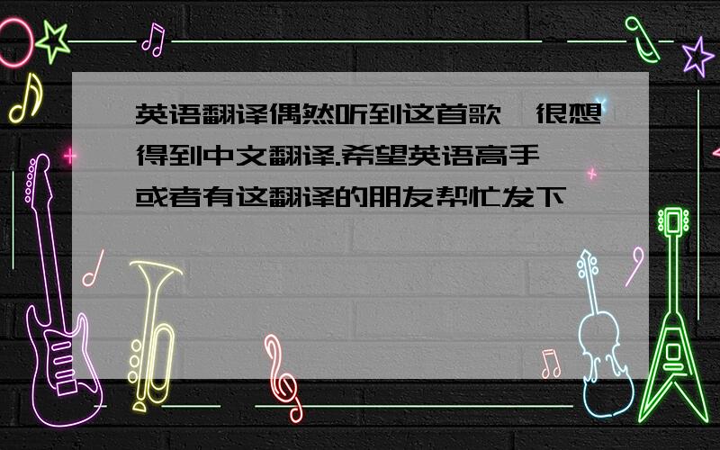 英语翻译偶然听到这首歌,很想得到中文翻译.希望英语高手,或者有这翻译的朋友帮忙发下,