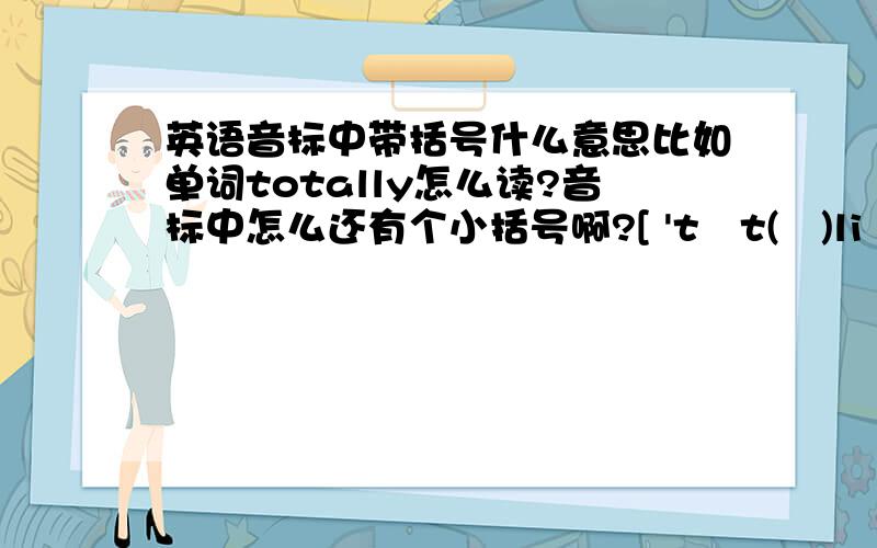 英语音标中带括号什么意思比如单词totally怎么读?音标中怎么还有个小括号啊?[ 'tɔt(ə)li ]