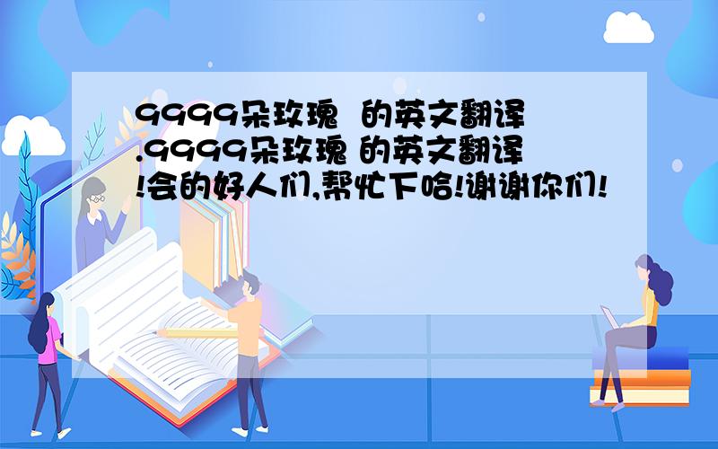 9999朵玫瑰  的英文翻译.9999朵玫瑰 的英文翻译!会的好人们,帮忙下哈!谢谢你们!