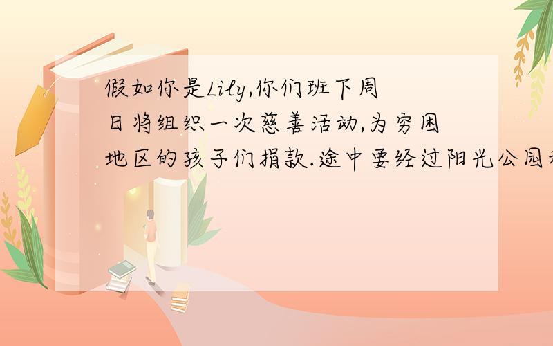 假如你是Lily,你们班下周日将组织一次慈善活动,为穷困地区的孩子们捐款.途中要经过阳光公园和一些街道,你们在5小时将步行20公里.请你写一封信给你的好友Mary,介绍这次活动,并询问她是否