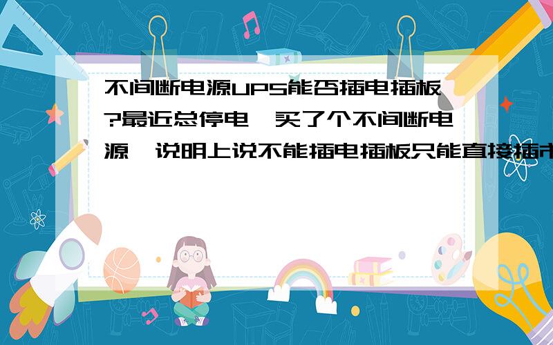 不间断电源UPS能否插电插板?最近总停电,买了个不间断电源,说明上说不能插电插板只能直接插市电插作,请问插入电插板的话会有什么后果?