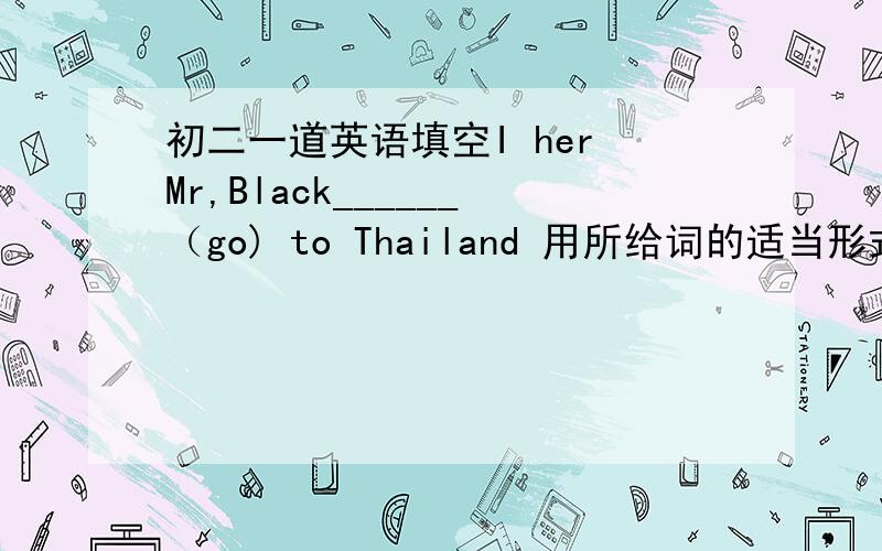 初二一道英语填空I her Mr,Black______（go) to Thailand 用所给词的适当形式填空I hear Mr,Black______（go) to Thailand