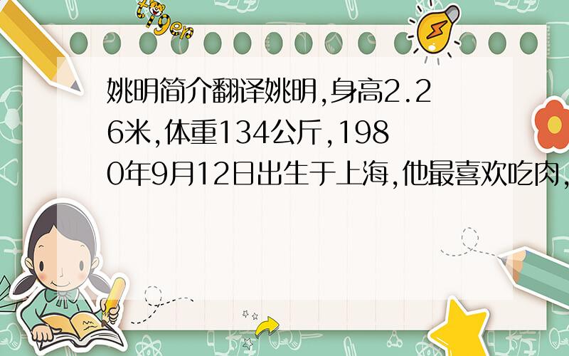 姚明简介翻译姚明,身高2.26米,体重134公斤,1980年9月12日出生于上海,他最喜欢吃肉,他最喜欢的颜色是蓝色,他最相信的人是他自己.1997年姚明加入了上海篮球队,1998年成为了中国队的成员.两年后