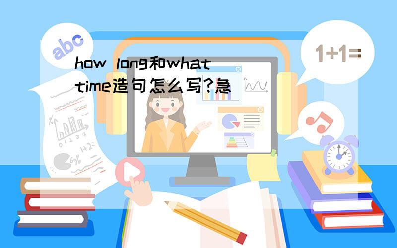 how long和what time造句怎么写?急