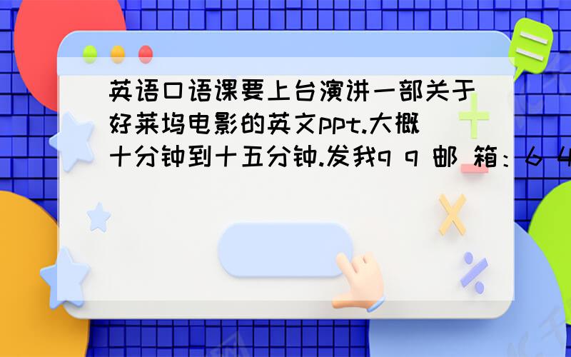 英语口语课要上台演讲一部关于好莱坞电影的英文ppt.大概十分钟到十五分钟.发我q q 邮 箱：6 4 9 4 6 4 3 6 0