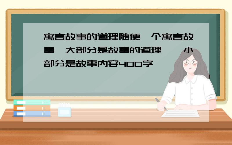 寓言故事的道理随便一个寓言故事,大部分是故事的道理,一小部分是故事内容400字