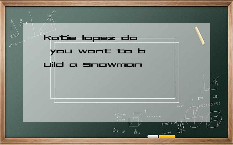 katie lopez do you want to build a snowman