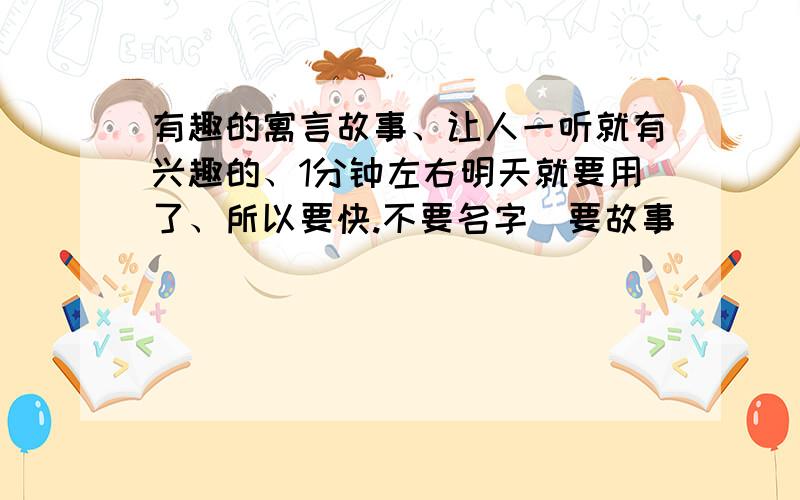 有趣的寓言故事、让人一听就有兴趣的、1分钟左右明天就要用了、所以要快.不要名字\要故事