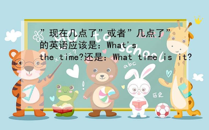 ”现在几点了”或者”几点了”的英语应该是：What's the time?还是：What time is it?