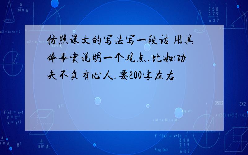 仿照课文的写法写一段话 用具体事实说明一个观点.比如：功夫不负有心人.要200字左右