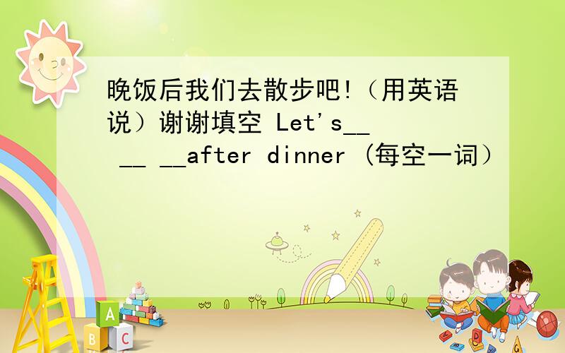 晚饭后我们去散步吧!（用英语说）谢谢填空 Let's__ __ __after dinner (每空一词）