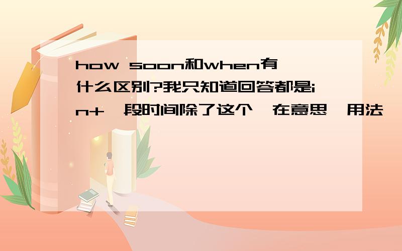 how soon和when有什么区别?我只知道回答都是in+一段时间除了这个,在意思、用法、时态上有什么区别?讲明白点,比如：---______are you going to move there？---In ten years，I think.我觉得how soon和when都可以.