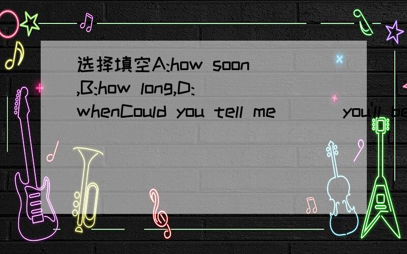 选择填空A:how soon,B:how long,D:whenCould you tell me ( ) you'll be away?For about one month.请告诉我你为什么没选择其它的?