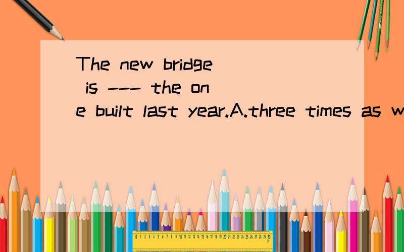 The new bridge is --- the one built last year.A.three times as wider as B.three times the width of C.three times the width D.as three times as 选B 为什么