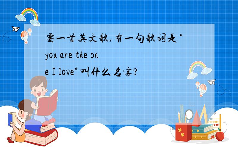 要一首英文歌,有一句歌词是“you are the one I love”叫什么名字?