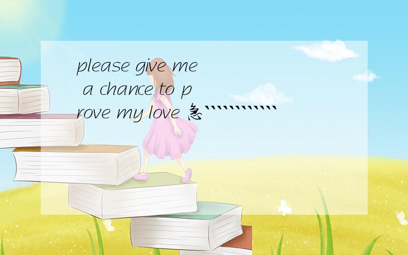 please give me a chance to prove my love 急````````````