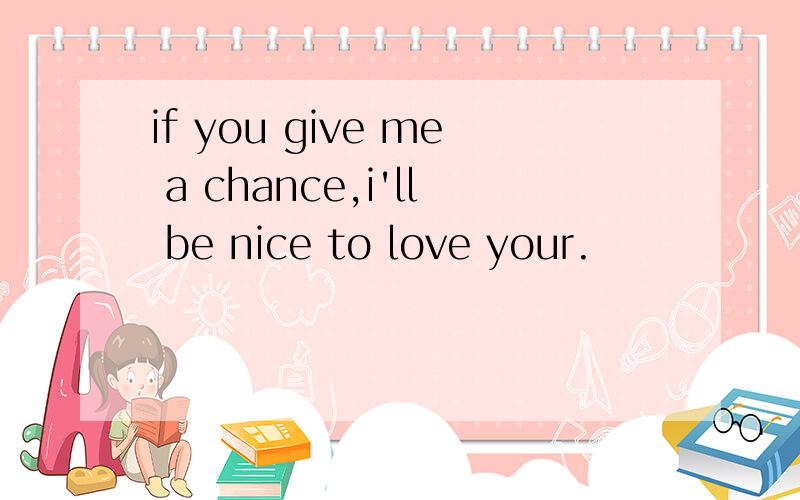 if you give me a chance,i'll be nice to love your.