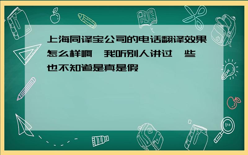 上海同译宝公司的电话翻译效果怎么样啊,我听别人讲过一些,也不知道是真是假……