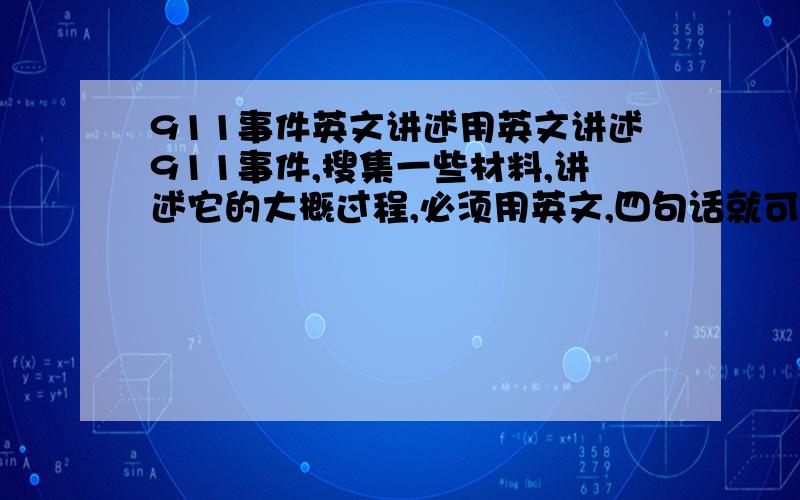 911事件英文讲述用英文讲述911事件,搜集一些材料,讲述它的大概过程,必须用英文,四句话就可以.