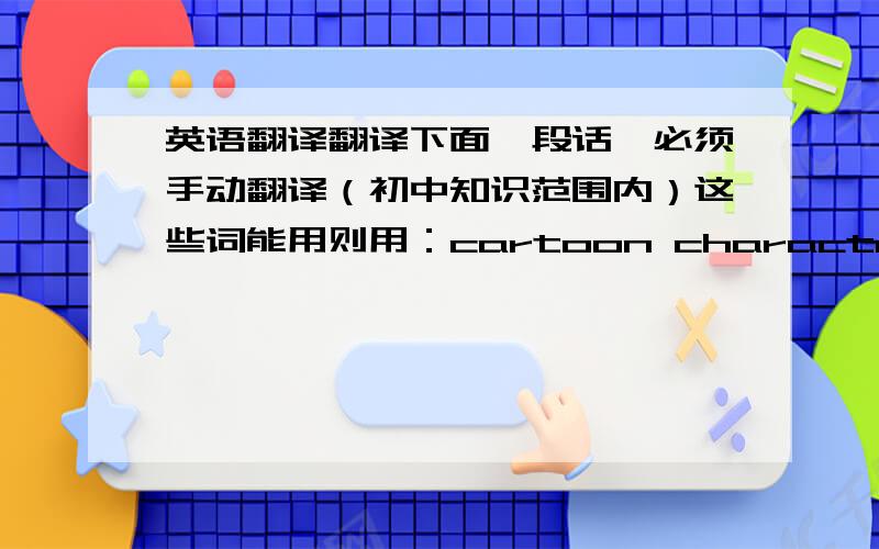 英语翻译翻译下面一段话,必须手动翻译（初中知识范围内）这些词能用则用：cartoon characters；not only...but al-so...；be popular with；be shown on TV；be loved by adults；feel relaxed.翻译：动画片一般都是