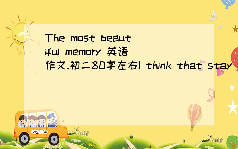 The most beautiful memory 英语作文.初二80字左右I think that stay with my friends is the most beautiful memory.Because they make me happy and encourage me.Once,(这是我自己写的,之后的我没头绪了>.