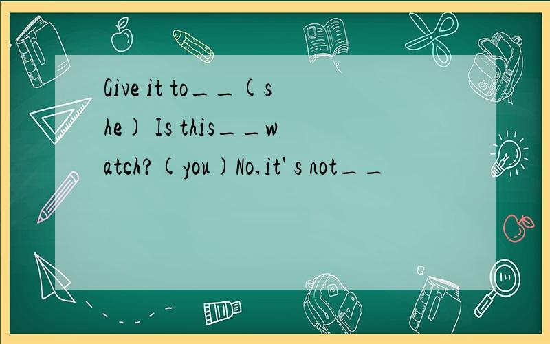 Give it to__(she) Is this__watch?(you)No,it' s not__