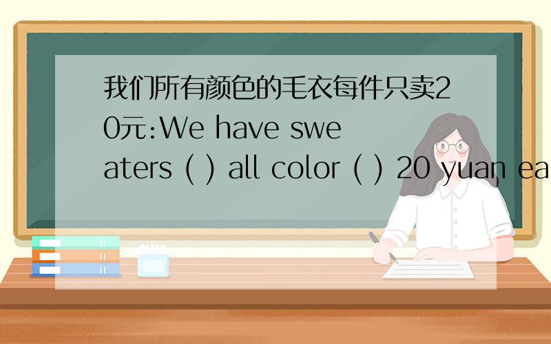 我们所有颜色的毛衣每件只卖20元:We have sweaters ( ) all color ( ) 20 yuan each根据汉语提示完成句子