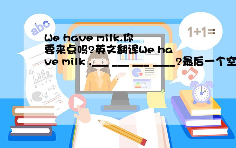 We have milk.你要来点吗?英文翻译We have milk .___ ___ ___ ____?最后一个空不能用any么?