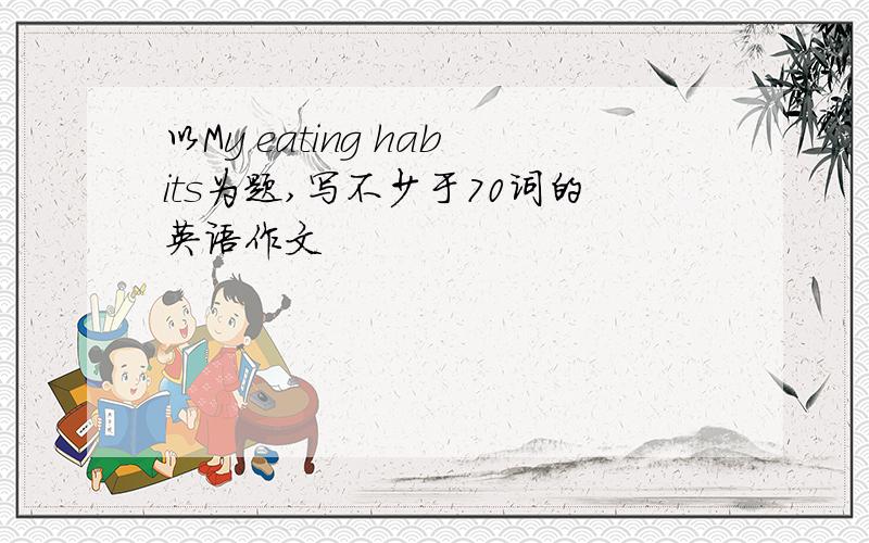 以My eating habits为题,写不少于70词的英语作文