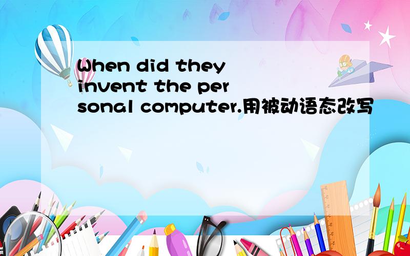 When did they invent the personal computer.用被动语态改写