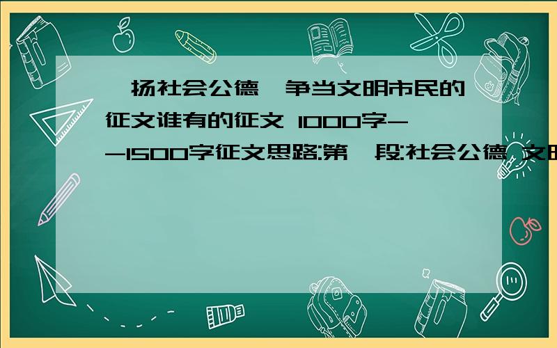 弘扬社会公德,争当文明市民的征文谁有的征文 1000字--1500字征文思路:第一段:社会公德 文明礼仪的好处与重要性.第二段:举两三个例子说明社会公德 文明礼仪的重要性.第三段:回应第一段.谁