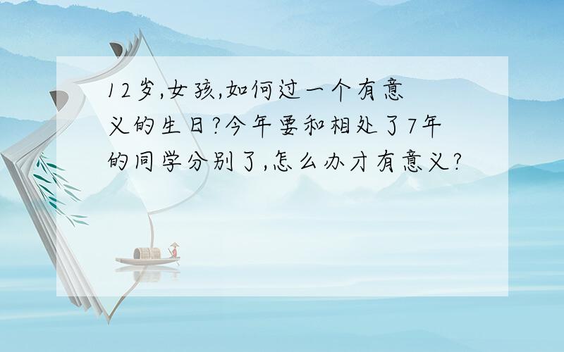 12岁,女孩,如何过一个有意义的生日?今年要和相处了7年的同学分别了,怎么办才有意义?