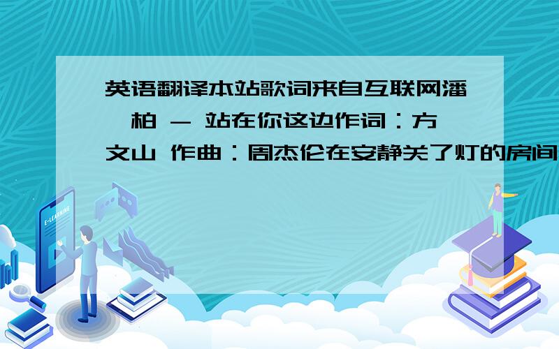 英语翻译本站歌词来自互联网潘玮柏 - 站在你这边作词：方文山 作曲：周杰伦在安静关了灯的房间一天躺在床上慢慢的沉淀那一些曾热闹过的画面你的笑脸 那些不变 说过的字眼我将花生土