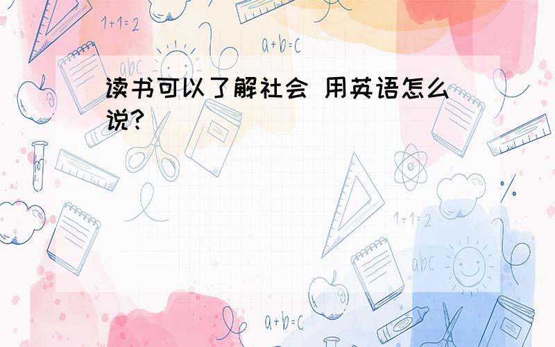 读书可以了解社会 用英语怎么说?