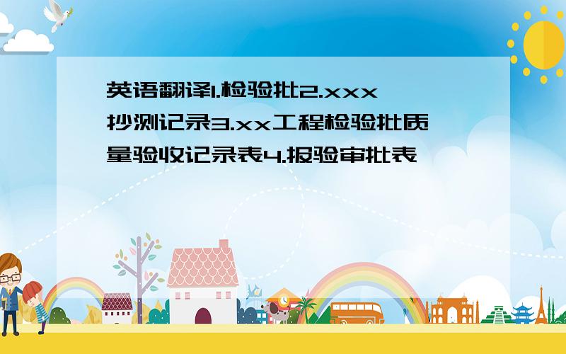 英语翻译1.检验批2.xxx抄测记录3.xx工程检验批质量验收记录表4.报验审批表