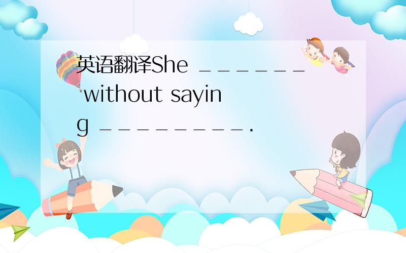 英语翻译She ______ without saying ________.