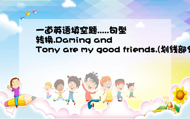 一道英语填空题.....句型转换.Daming and Tony are my good friends.(划线部分提问)______ _______Dangming and Tony.一空一个单词(含缩写),必须正确,否则不要乱发.